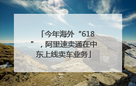 今年海外“618”，阿里速卖通在中东上线卖车业务
